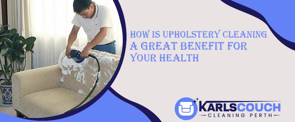 How Is Upholstery Cleaning A Great Benefit For Your Health